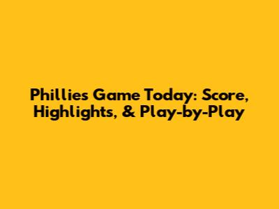 Phillies Game Today: Score, Highlights, & Play-by-Play