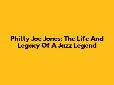 Philly Joe Jones: The Life And Legacy Of A Jazz Legend