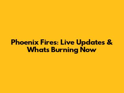 Phoenix Fires: Live Updates & What's Burning Now