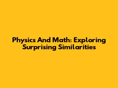 Physics And Math: Exploring Surprising Similarities