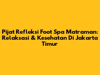 Pijat Refleksi Foot Spa Matraman: Relaksasi & Kesehatan Di Jakarta Timur