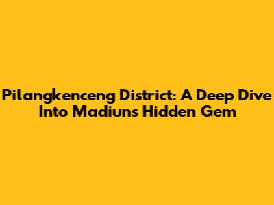Pilangkenceng District: A Deep Dive Into Madiun's Hidden Gem