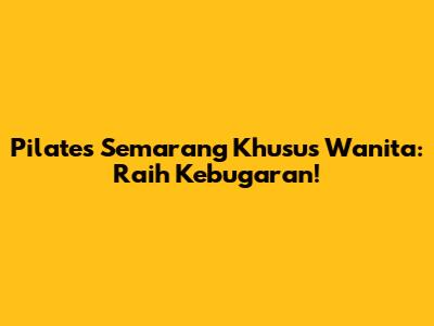 Pilates Semarang Khusus Wanita: Raih Kebugaran!