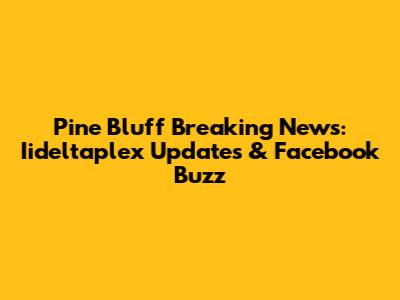 Pine Bluff Breaking News: Iideltaplex Updates & Facebook Buzz