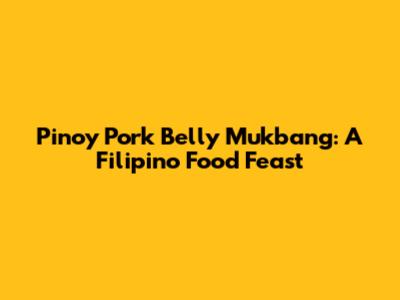 Pinoy Pork Belly Mukbang: A Filipino Food Feast