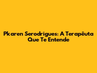 Pkaren Serodrigues: A Terapêuta Que Te Entende
