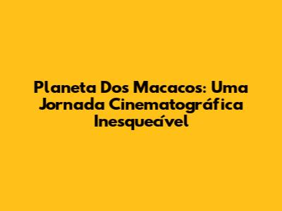 Planeta Dos Macacos: Uma Jornada Cinematográfica Inesquecível