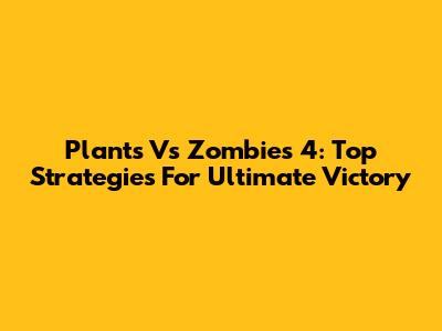 Plants Vs Zombies 4: Top Strategies For Ultimate Victory