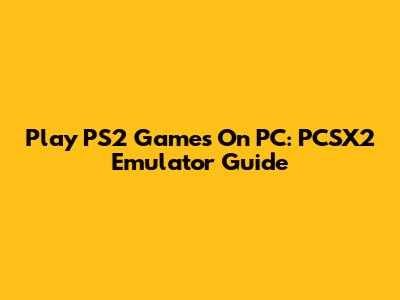 Play PS2 Games On PC: PCSX2 Emulator Guide