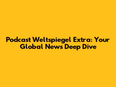 Podcast Weltspiegel Extra: Your Global News Deep Dive