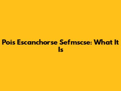 Pois Escanchorse Sefmscse: What It Is