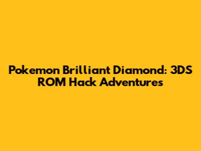 Pokemon Brilliant Diamond: 3DS ROM Hack Adventures