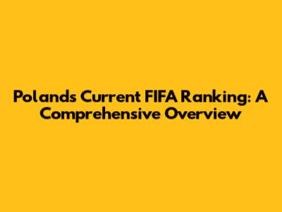 Poland's Current FIFA Ranking: A Comprehensive Overview