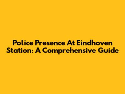 Police Presence At Eindhoven Station: A Comprehensive Guide