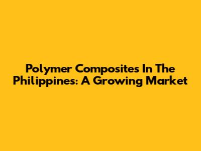 Polymer Composites In The Philippines: A Growing Market