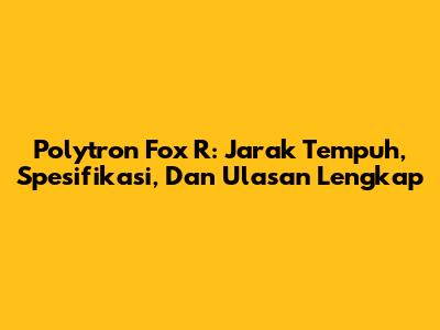 Polytron Fox R: Jarak Tempuh, Spesifikasi, Dan Ulasan Lengkap