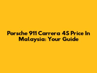 Porsche 911 Carrera 4S Price In Malaysia: Your Guide