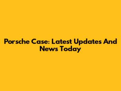 Porsche Case: Latest Updates And News Today