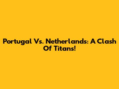 Portugal Vs. Netherlands: A Clash Of Titans!