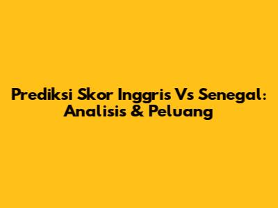 Prediksi Skor Inggris Vs Senegal: Analisis & Peluang