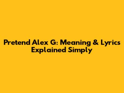 Pretend Alex G: Meaning & Lyrics Explained Simply