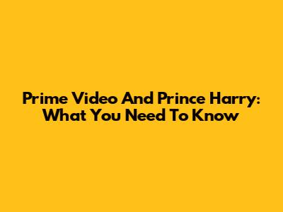 Prime Video And Prince Harry: What You Need To Know