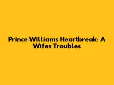 Prince William's Heartbreak: A Wife's Troubles