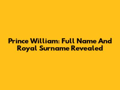 Prince William: Full Name And Royal Surname Revealed