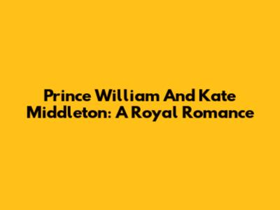 Prince William And Kate Middleton: A Royal Romance