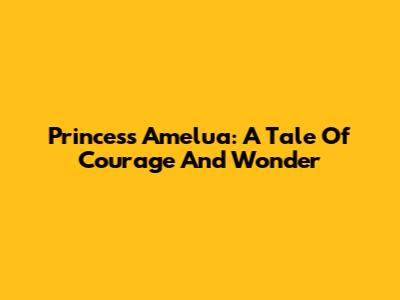 Princess Amelua: A Tale Of Courage And Wonder