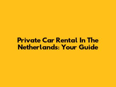 Private Car Rental In The Netherlands: Your Guide