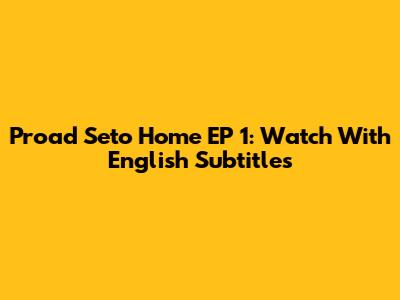 Proad Seto Home EP 1: Watch With English Subtitles