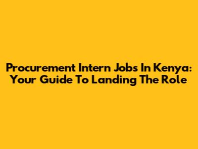 Procurement Intern Jobs In Kenya: Your Guide To Landing The Role