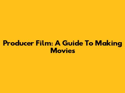 Producer Film: A Guide To Making Movies