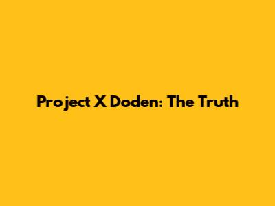 Project X Doden: The Truth