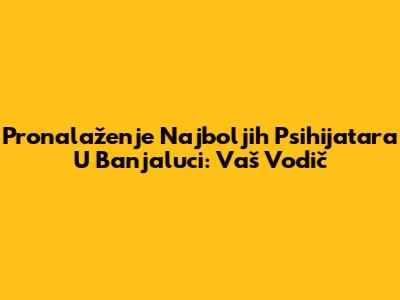 Pronalaženje Najboljih Psihijatara U Banjaluci: Vaš Vodič