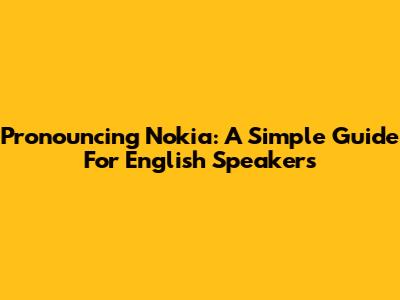 Pronouncing Nokia: A Simple Guide For English Speakers