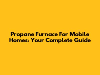 Propane Furnace For Mobile Homes: Your Complete Guide