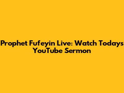 Prophet Fufeyin Live: Watch Today's YouTube Sermon