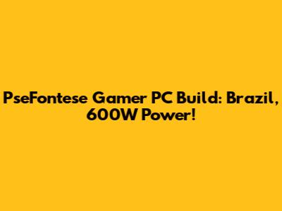 PseFontese Gamer PC Build: Brazil, 600W Power!