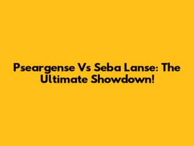Pseargense Vs Seba Lanse: The Ultimate Showdown!
