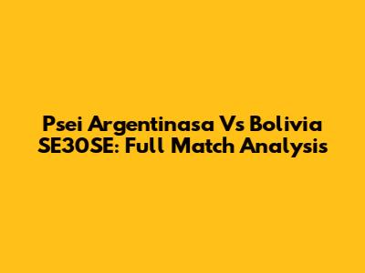 Psei Argentinasa Vs Bolivia SE30SE: Full Match Analysis