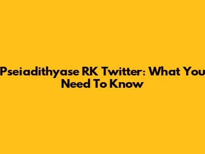 Pseiadithyase RK Twitter: What You Need To Know