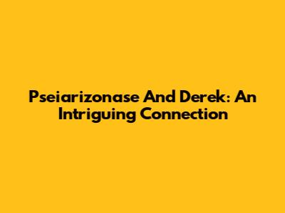 Pseiarizonase And Derek: An Intriguing Connection
