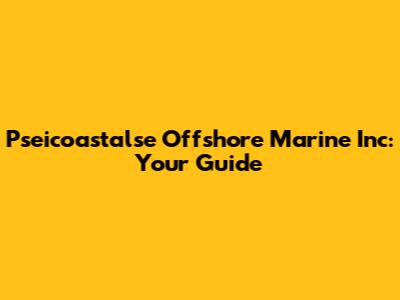Pseicoastalse Offshore Marine Inc: Your Guide