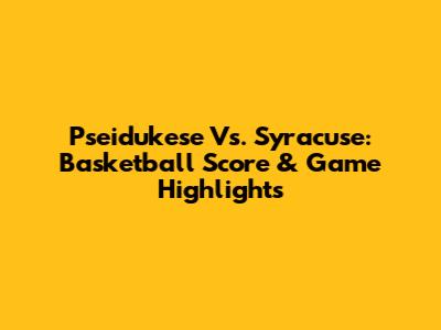 Pseidukese Vs. Syracuse: Basketball Score & Game Highlights