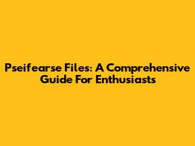 Pseifearse Files: A Comprehensive Guide For Enthusiasts