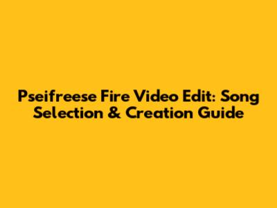 Pseifreese Fire Video Edit: Song Selection & Creation Guide