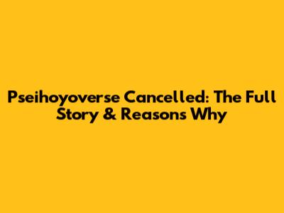 Pseihoyoverse Cancelled: The Full Story & Reasons Why