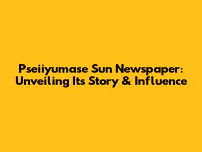 Pseiiyumase Sun Newspaper: Unveiling Its Story & Influence